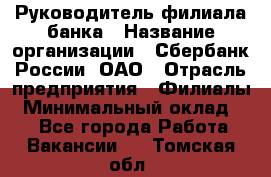 Руководитель филиала банка › Название организации ­ Сбербанк России, ОАО › Отрасль предприятия ­ Филиалы › Минимальный оклад ­ 1 - Все города Работа » Вакансии   . Томская обл.